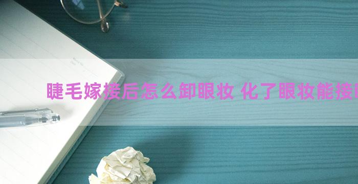 睫毛嫁接后怎么卸眼妆 化了眼妆能接睫毛吗